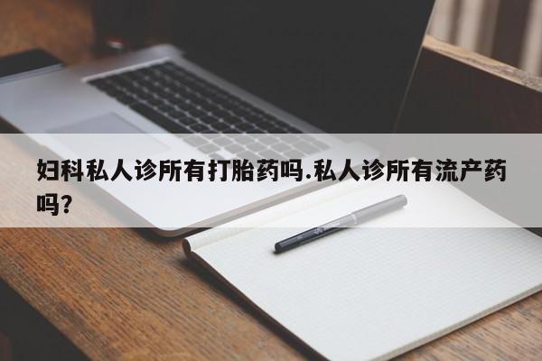 米非司酮片米索前列醇在线下单购买妇科私人诊所有打胎药吗.私人诊所有流产药吗？