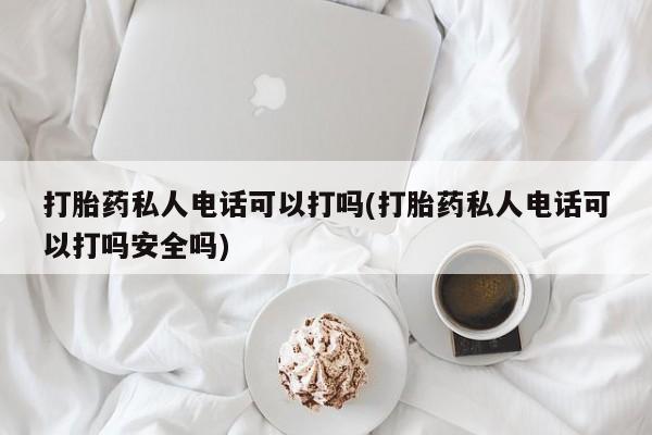 米非司酮片米索前列醇在线下单购买打胎药私人电话可以打吗(打胎药私人电话可以打吗安全吗)