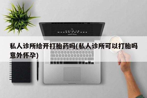 米非司酮片米索前列醇在线下单购买私人诊所给开打胎药吗(私人诊所可以打胎吗意外怀孕)