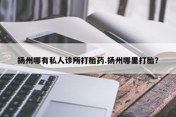 米非司酮片米索前列醇在线下单购买扬州哪有私人诊所打胎药.扬州哪里打胎？