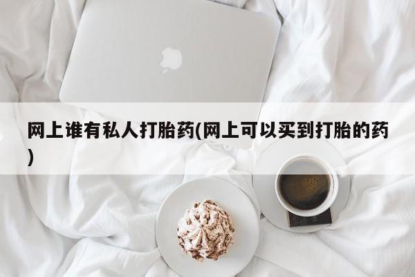 米非司酮片米索前列醇在线下单购买网上谁有私人打胎药(网上可以买到打胎的药)