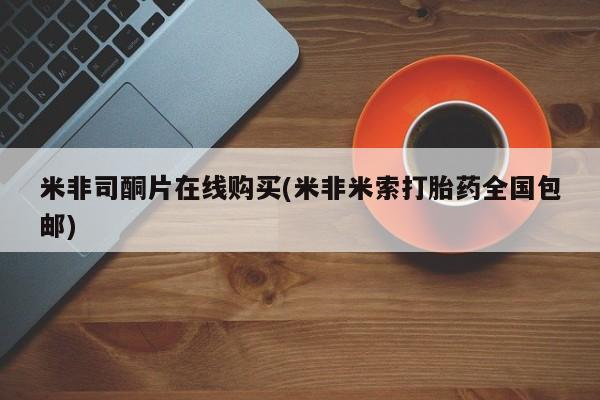 米非司酮片米索前列醇在线下单购买米非司酮片在线购买(米非米索打胎药全国包邮)