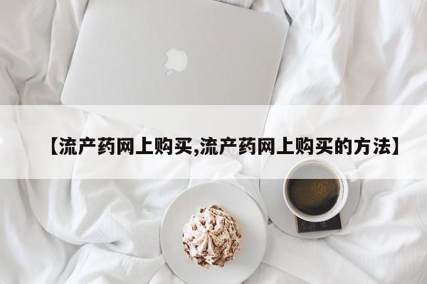米非司酮片米索前列醇在线下单购买【流产药网上购买,流产药网上购买的方法】