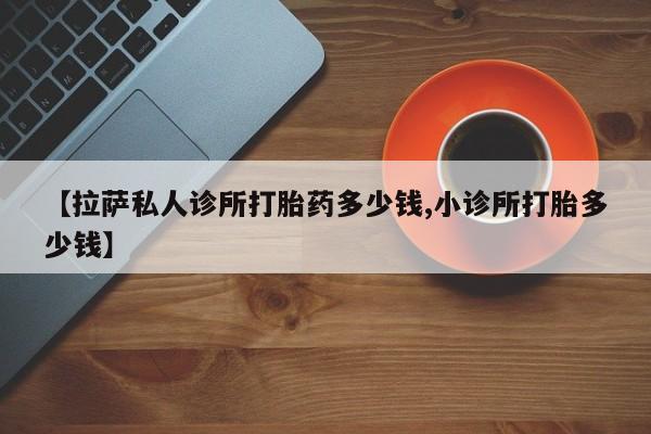 米非司酮片米索前列醇在线下单购买【拉萨私人诊所打胎药多少钱,小诊所打胎多少钱】