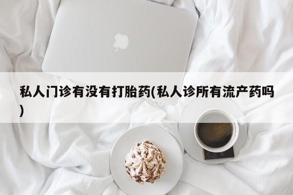 米非司酮片米索前列醇在线下单购买私人门诊有没有打胎药(私人诊所有流产药吗)