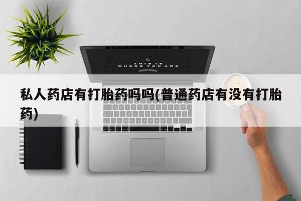 米非司酮片米索前列醇在线下单购买私人药店有打胎药吗吗(普通药店有没有打胎药)