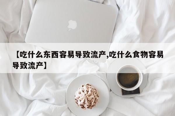 米非司酮片米索前列醇在线下单购买【吃什么东西容易导致流产,吃什么食物容易导致流产】