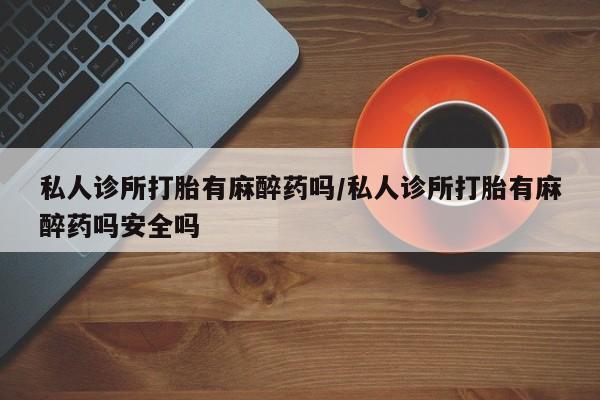 米非司酮片米索前列醇在线下单购买私人诊所打胎有麻醉药吗/私人诊所打胎有麻醉药吗安全吗