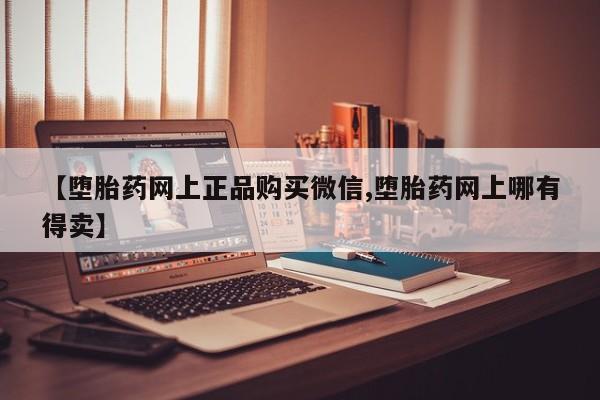 米非司酮片米索前列醇在线下单购买【堕胎药网上正品购买微信,堕胎药网上哪有得卖】