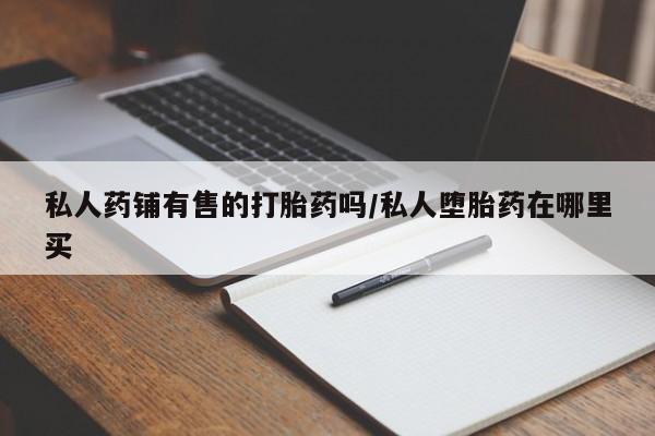 米非司酮片米索前列醇在线下单购买私人药铺有售的打胎药吗/私人堕胎药在哪里买